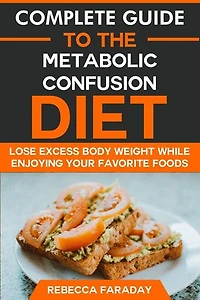 Complete Guide to the Metabolic Confusion Diet: Lose Excess Body Weight While Enjoying Your Favorite Foods.