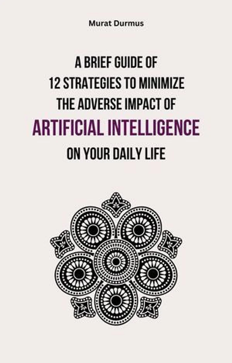 A Brief Guide of 12 Strategies to Minimize the Adverse Impact of Artificial Intelligence on Your Daily Life