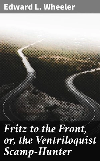 Fritz to the Front, or, the Ventriloquist Scamp-Hunter: Deception, Intrigue, and Ventriloquism: A Victorian Adventure