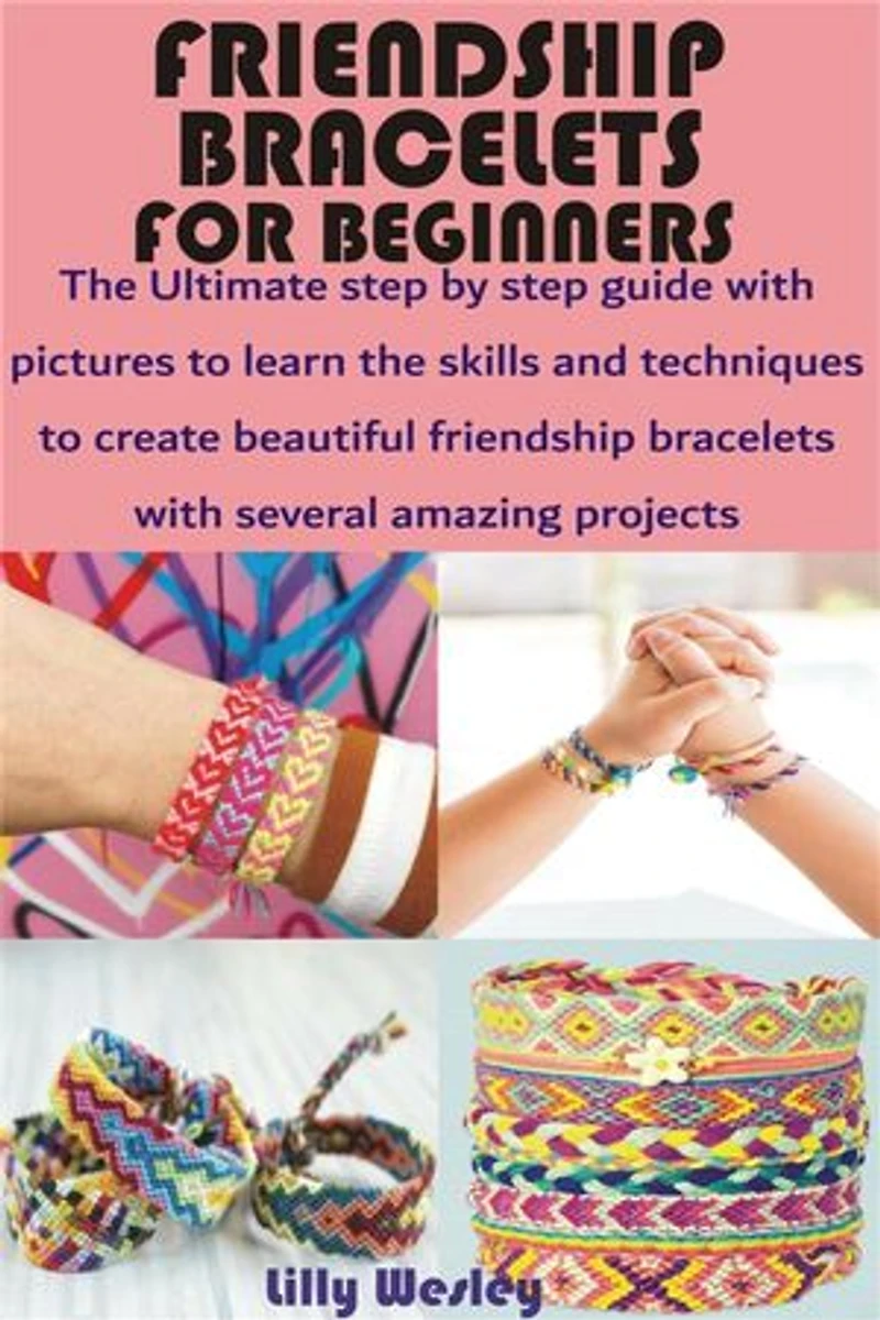 Friendship Bracelets for Beginners: The Ultimate step by step guide with pictures to learn the skills and techniques to create beautiful friendship bracelet