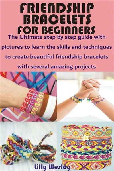 Friendship Bracelets for Beginners: The Ultimate step by step guide with pictures to learn the skills and techniques to create beautiful friendship bracelet