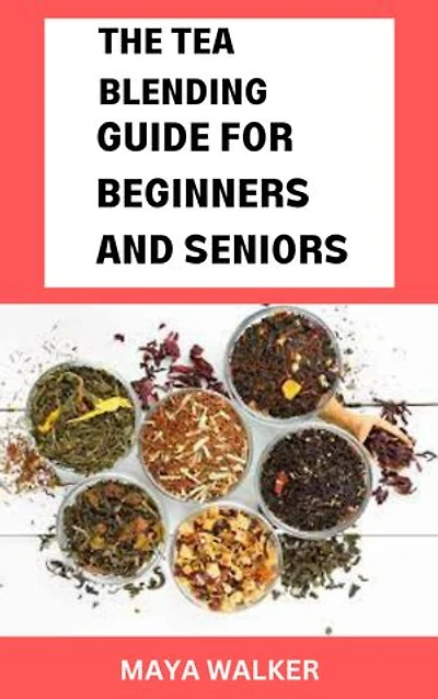 THE TEA BLENDING GUIDE FOR BEGINNERS AND SENIORS: Complete Guide On Tea Blending For Healthy Living