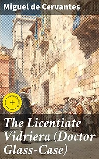 The Licentiate Vidriera (Doctor Glass-Case): Enriched edition. A Humorous Tale of Perception and Sanity in the Spanish Golden Age
