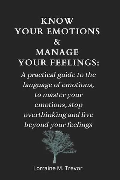 KNOW YOUR EMOTIONS & MANAGE YOUR FEELINGS:: A practical guide to the language of emotions, to master your emotions, stop overthinking and live beyond your feelings