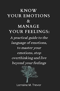 KNOW YOUR EMOTIONS & MANAGE YOUR FEELINGS:: A practical guide to the language of emotions, to master your emotions, stop overthinking and live beyond your feelings