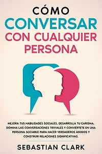 Cómo Conversar Con Cualquier Persona: Mejora tus habilidades sociales, desarrolla tu carisma, domina las conversaciones triviales y conviértete en una persona sociable para hacer verdaderos amigos y construir relaciones significativas.