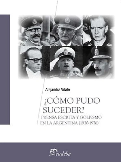¿Cómo pudo suceder?: Prensa escrita y golpismo en la Argentina (1930-1976)