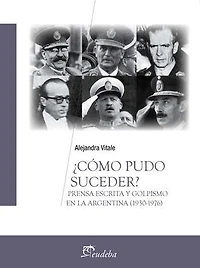 ¿Cómo pudo suceder?: Prensa escrita y golpismo en la Argentina (1930-1976)