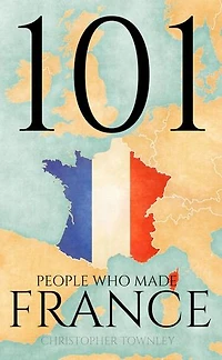 101 People Who Made France: The 101 People Series, #1