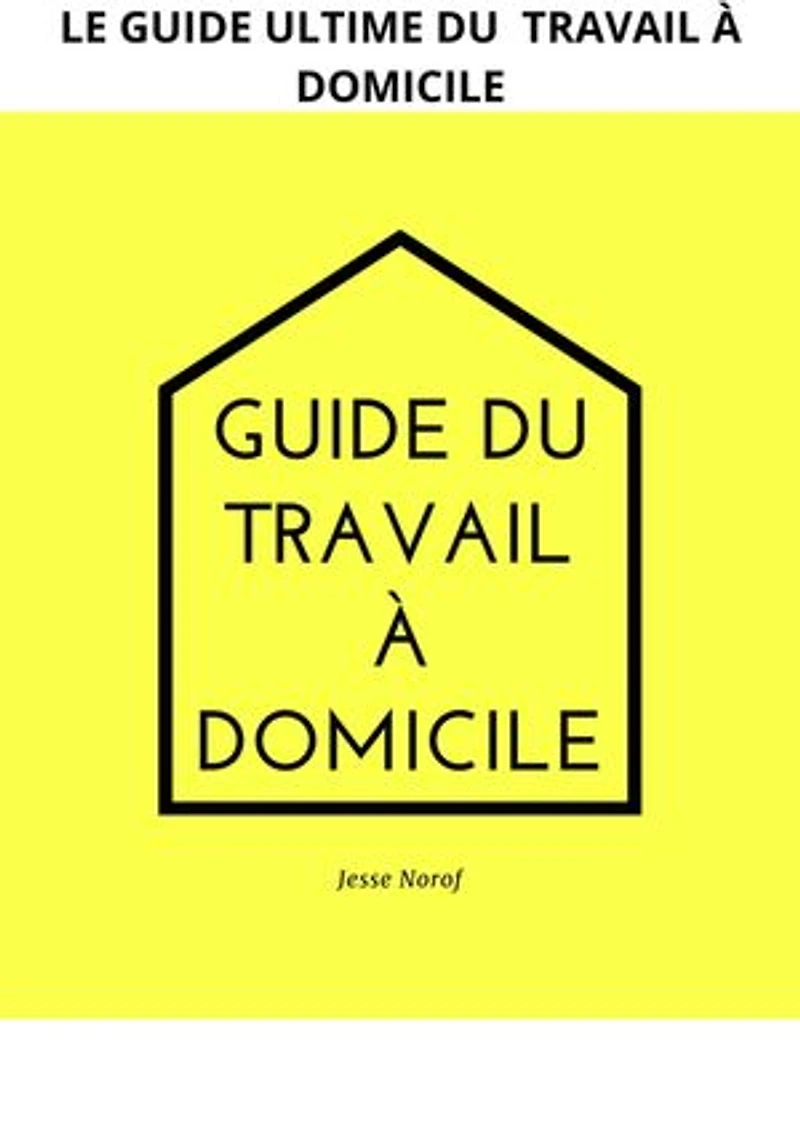 GUIDE DU TRAVAIL À DOMICILE: LE LIVRE ULTIME DU TRAVAIL À DOMICILE
