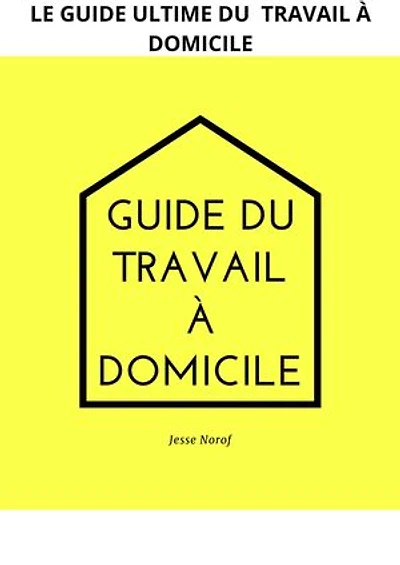 GUIDE DU TRAVAIL À DOMICILE: LE LIVRE ULTIME DU TRAVAIL À DOMICILE