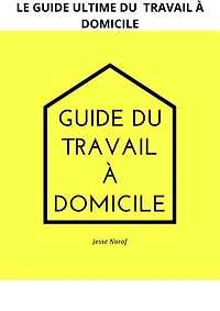 GUIDE DU TRAVAIL À DOMICILE: LE LIVRE ULTIME DU TRAVAIL À DOMICILE