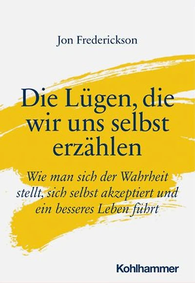 Die Lügen, die wir uns selbst erzählen: Wie man sich der Wahrheit stellt, sich selbst akzeptiert und ein besseres Leben führt