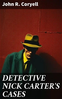 DETECTIVE NICK CARTER'S CASES: Thrilling Detective Tales of Cunning Investigations and Daring Revelations