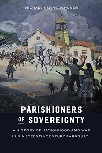 Parishioners of Sovereignty: A History Nationhood and War Nineteenth-Century Paraguay