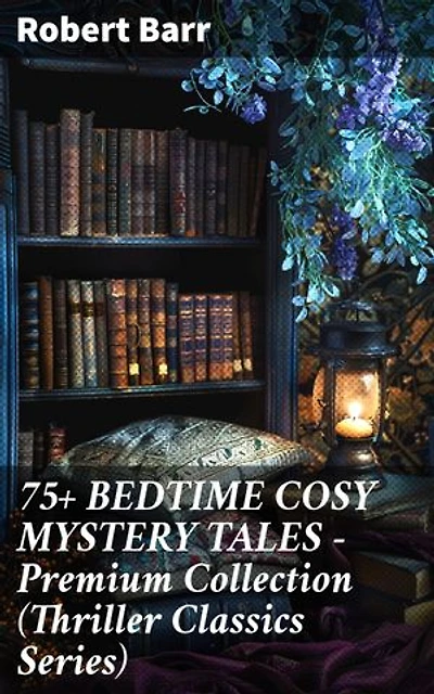 75+ BEDTIME COSY MYSTERY TALES - Premium Collection (Thriller Classics Series): Enriched edition. Classic Mysteries for Bedtime Thrills