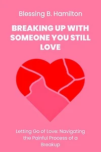 Breaking up with someone you still love: Letting Go of Love: Navigating thePainful Process of a Breakup.