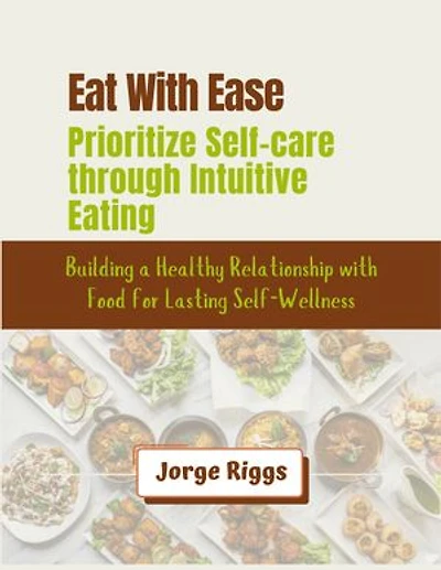 Eat With Ease: Prioritize Self-care through Intuitive Eating: Building a Healthy Relationship with Food for Lasting Self-Wellness