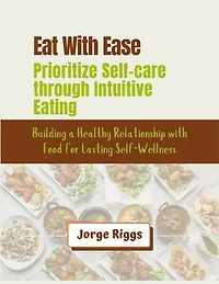 Eat With Ease: Prioritize Self-care through Intuitive Eating: Building a Healthy Relationship with Food for Lasting Self-Wellness