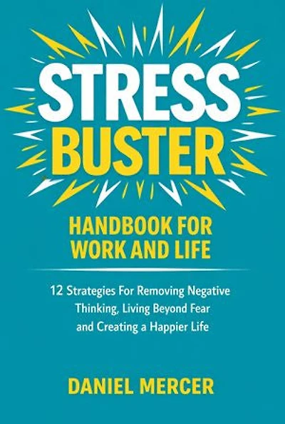 Stress Buster Handbook for Work and Life: 12 Strategies For Removing Negative Thinking, Living Beyond Fear and Creating a Happier Life