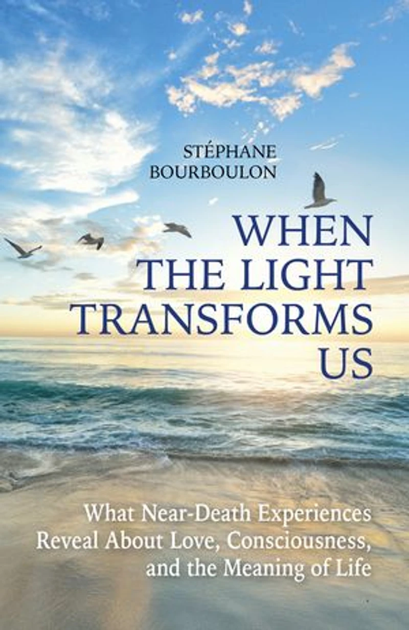 When The Light Transforms Us: What Near-Death Experiences Reveal About Love, Consciousness, and the Meaning of Life