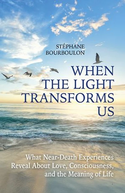When The Light Transforms Us: What Near-Death Experiences Reveal About Love, Consciousness, and the Meaning of Life