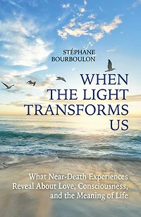 When The Light Transforms Us: What Near-Death Experiences Reveal About Love, Consciousness, and the Meaning of Life