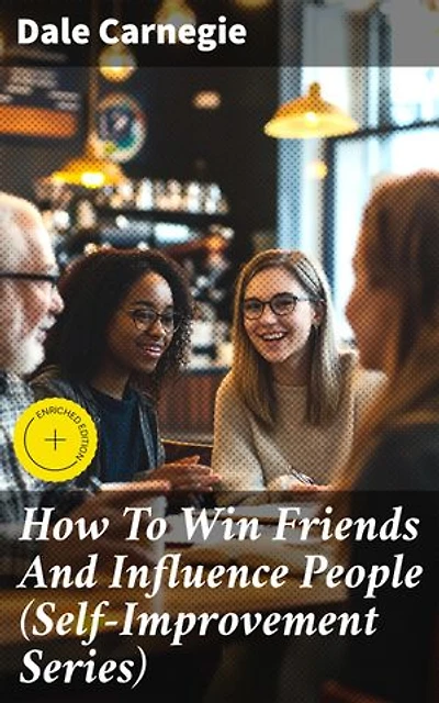How To Win Friends And Influence People (Self-Improvement Series): Enriched edition. Timeless Strategies for Success and Influence