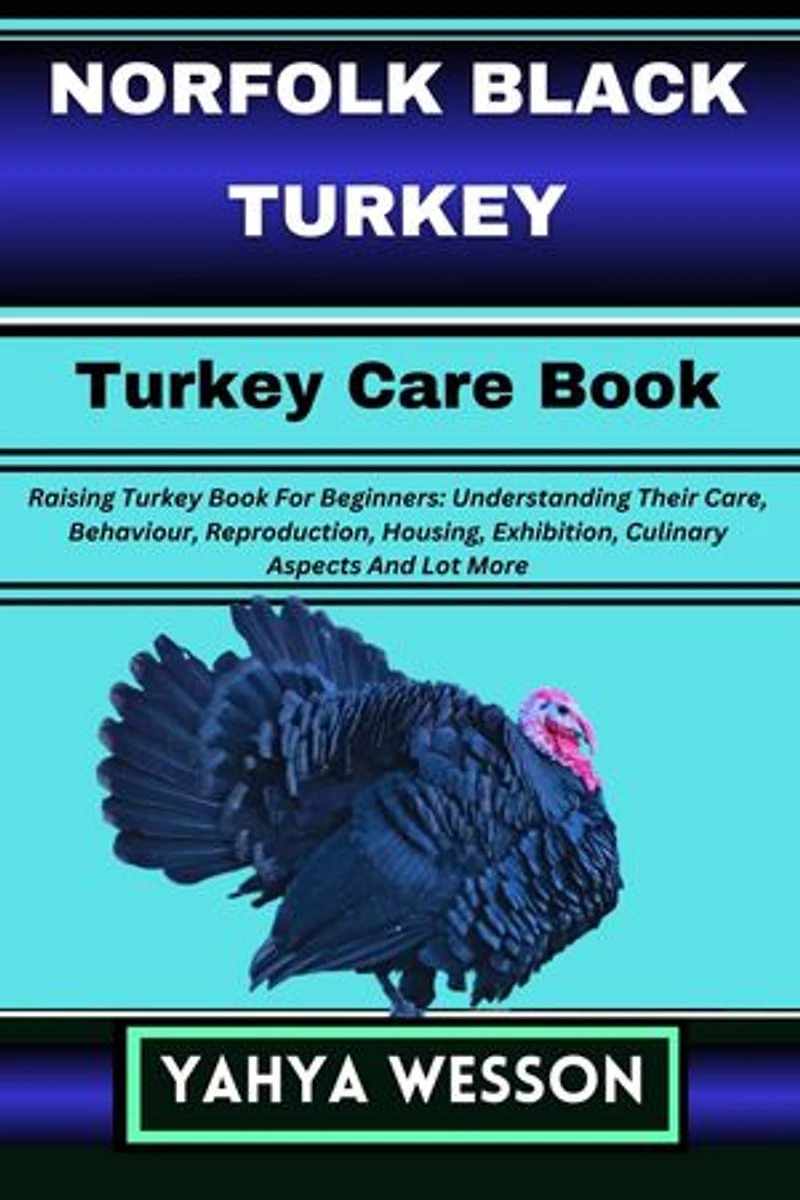 NORFOLK BLACK TURKEY Turkey Care Book: Raising Turkey Book For Beginners: Understanding Their Care, Behaviour, Reproduction, Housing, Exhibition, Culinary Aspects And Lot More
