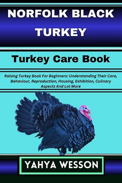 NORFOLK BLACK TURKEY Turkey Care Book: Raising Turkey Book For Beginners: Understanding Their Care, Behaviour, Reproduction, Housing, Exhibition, Culinary Aspects And Lot More