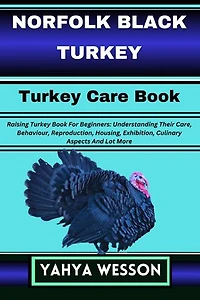 NORFOLK BLACK TURKEY Turkey Care Book: Raising Turkey Book For Beginners: Understanding Their Care, Behaviour, Reproduction, Housing, Exhibition, Culinary Aspects And Lot More