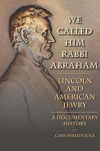 We Called Him Rabbi Abraham: Lincoln And American Jewry, A Documentary History