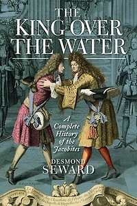 The King Over Water: A Complete History Of Jacobites