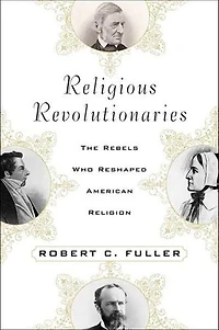 Religious Revolutionaries: The Rebels Who Reshaped American Religion