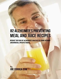 82 Alzheimer’s Preventing Meal and Juice Recipes: Reduce the Risk of Alzheimer’s Disease By Using Vitamin and Mineral Specific Foods!