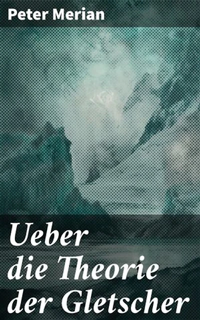 Ueber die Theorie der Gletscher: Bereicherte Ausgabe. Die faszinierende Welt der Gletscherdynamik und ihre geologischen Geheimnisse