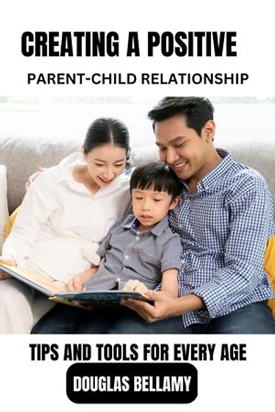 CREATING A POSITIVE PARENT-CHILD RELATIONSHIP: TIPS AND TOOLS FOR EVERY AGE