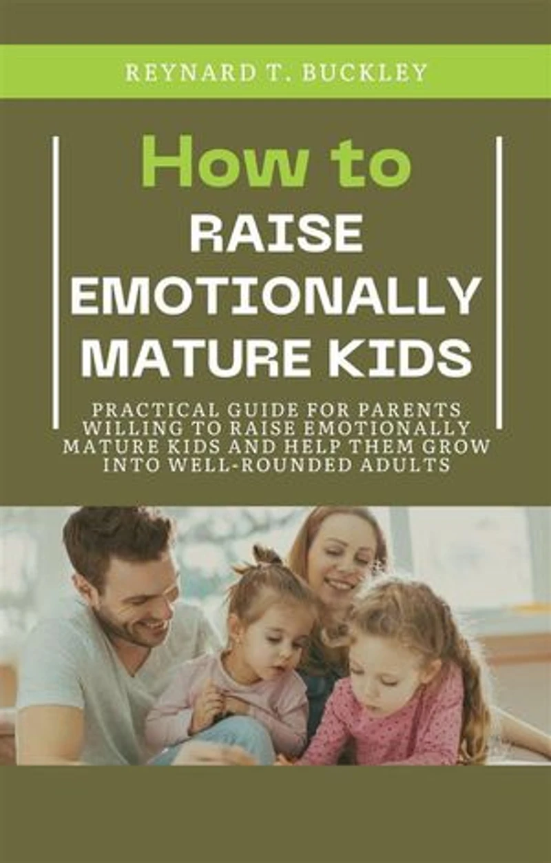 How to Raise Emotionally Mature Kids: Practical Guide for Parents Willing to Raise Emotionally Mature Kids and Help Them Grow Into Well-Rounded Adults