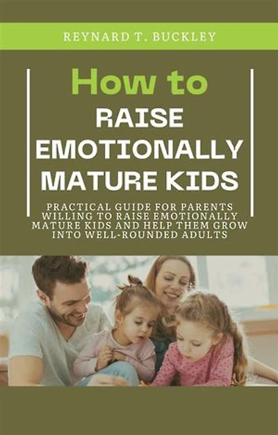 How to Raise Emotionally Mature Kids: Practical Guide for Parents Willing to Raise Emotionally Mature Kids and Help Them Grow Into Well-Rounded Adults