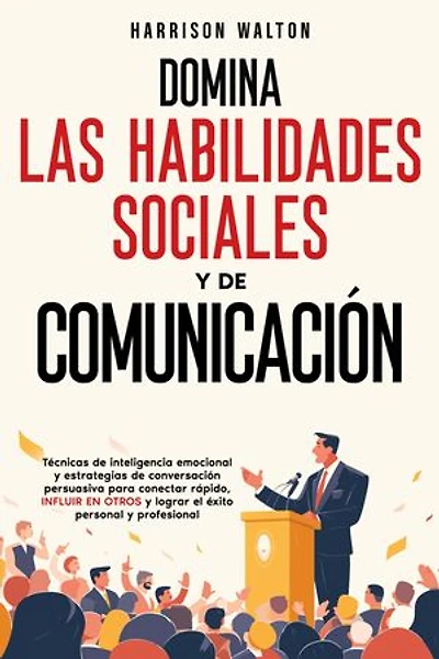 Domina las habilidades sociales y de comunicación: Técnicas de inteligencia emocional y estrategias de conversación persuasiva para conectar rápido, influir en otros y lograr el éxito personal y profesional