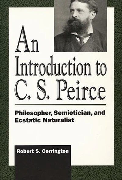 An Introduction to C. S. Peirce: Philosopher, Semiotician, and Ecstatic Naturalist