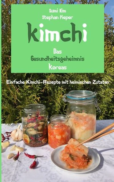 Kimchi - Das Gesundheitsgeheimnis Koreas: Einfache Kimchi-Rezepte mit heimischen Zutaten