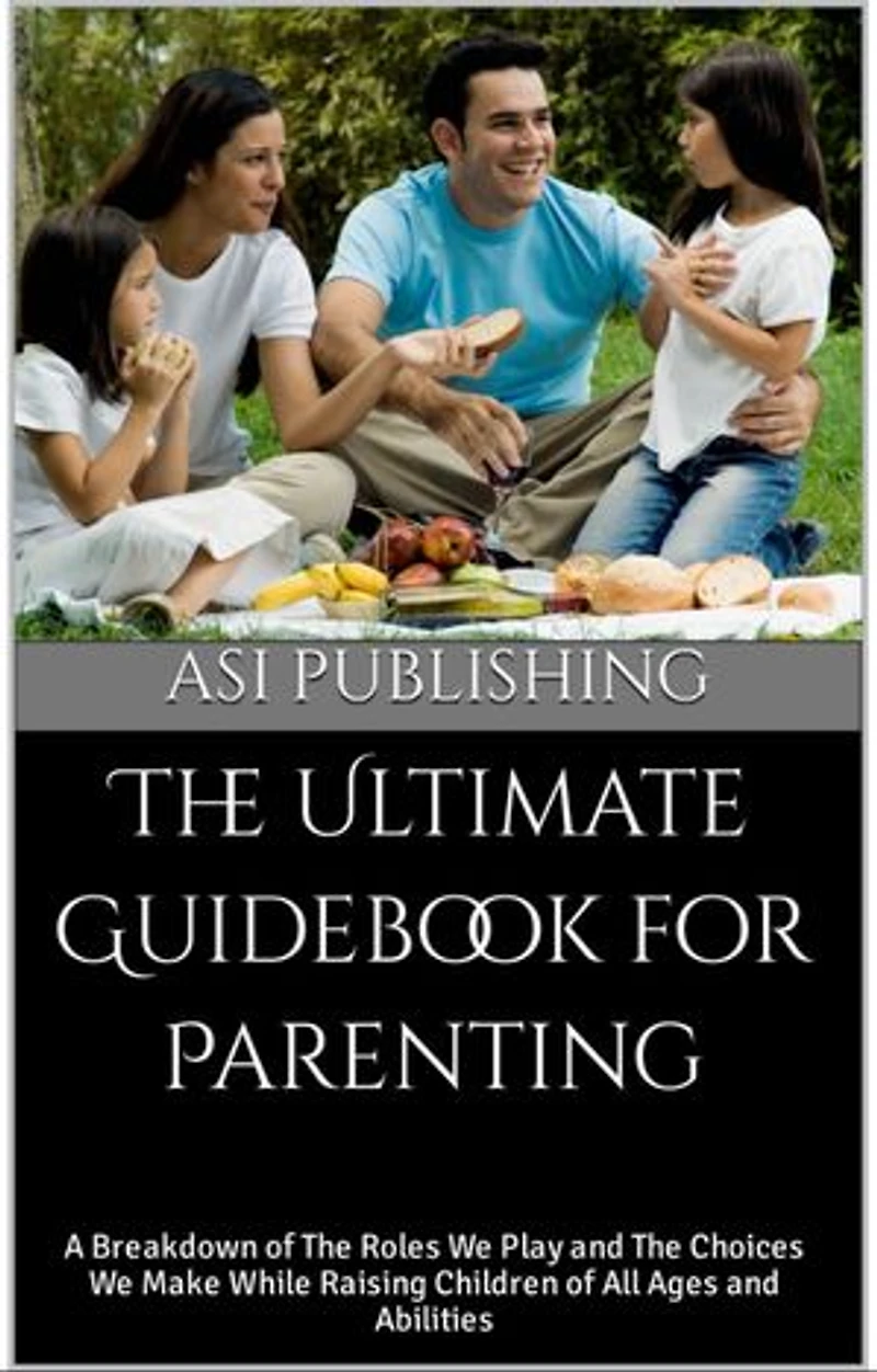 The Ultimate Guidebook for Parenting: A Breakdown of The Roles We Play and The Choices We Make While Raising Children of All Ages and Abilities