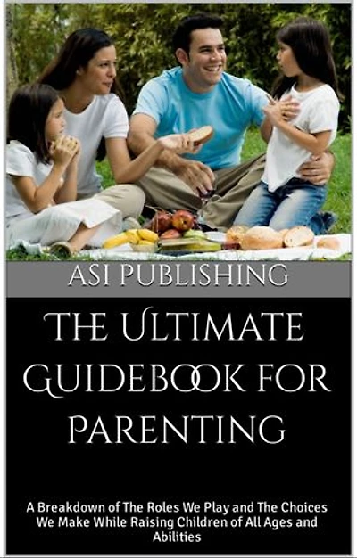 The Ultimate Guidebook for Parenting: A Breakdown of The Roles We Play and The Choices We Make While Raising Children of All Ages and Abilities