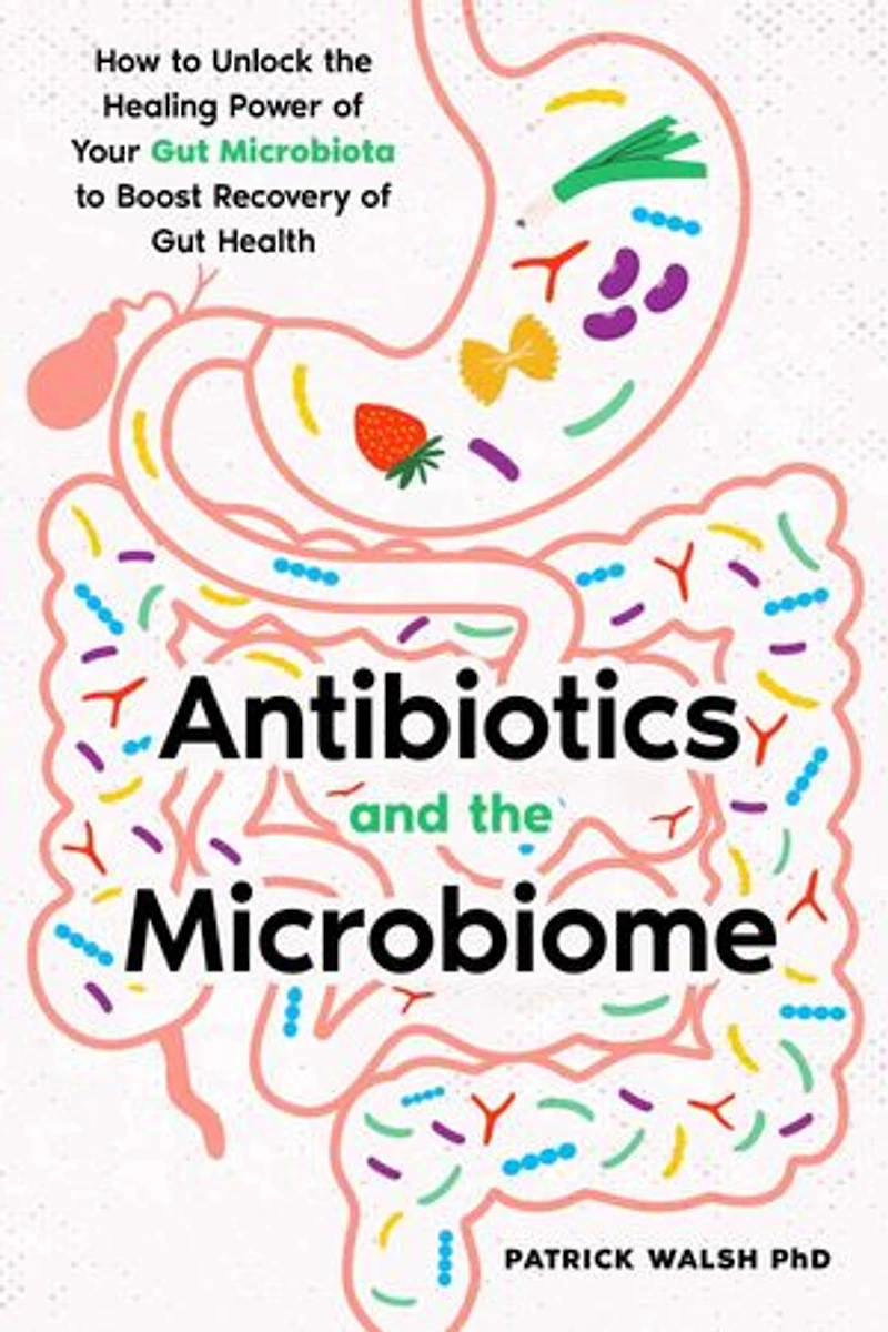 Antibiotics and the Microbiome: How to Unlock the Healing Power of Your Gut Microbiota to Boost Recovery of Gut Health