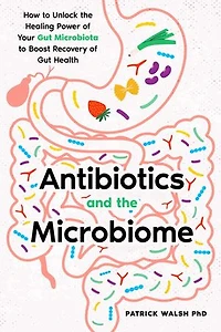 Antibiotics and the Microbiome: How to Unlock the Healing Power of Your Gut Microbiota to Boost Recovery of Gut Health
