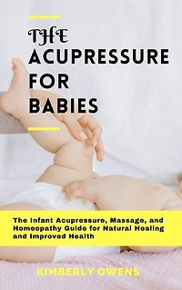 ACUPRESSURE FOR BABIES: The Infant Acupressure, Massage, and Homeopathy Guide For Natural Healing And Improved Health