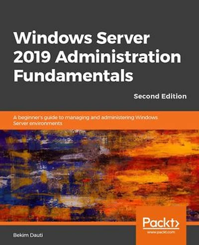 Windows Server 2019 Administration Fundamentals - Second Edition: A Beginner's Guide To Managing And Administering Environments