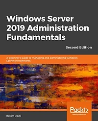Windows Server 2019 Administration Fundamentals - Second Edition: A Beginner's Guide To Managing And Administering Environments