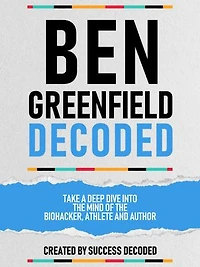 Ben Greenfields Decoded – Take A Deep Dive Into The Mind Of The Biohacker, Athlete And Author